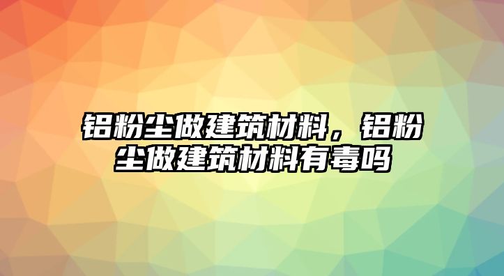 鋁粉塵做建筑材料，鋁粉塵做建筑材料有毒嗎