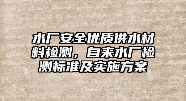 水廠安全優(yōu)質供水材料檢測，自來水廠檢測標準及實施方案