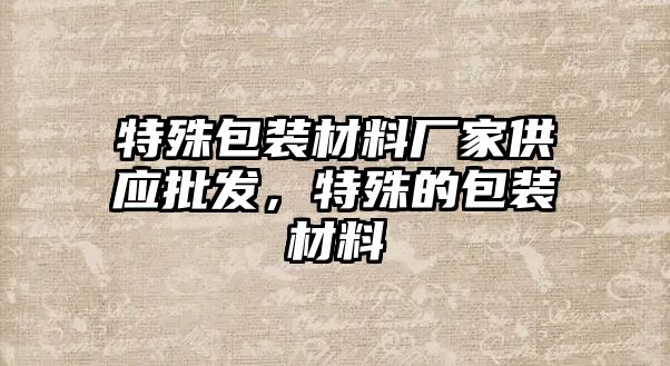 特殊包裝材料廠家供應批發(fā)，特殊的包裝材料