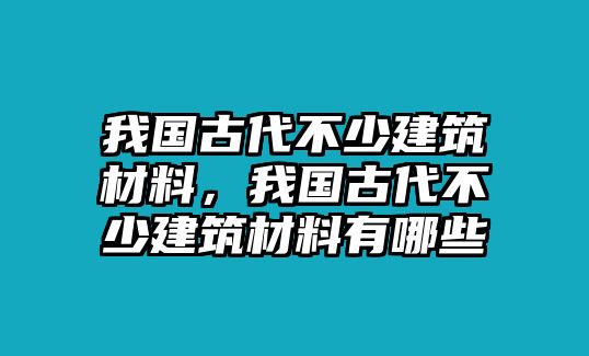 我國古代不少建筑材料，我國古代不少建筑材料有哪些