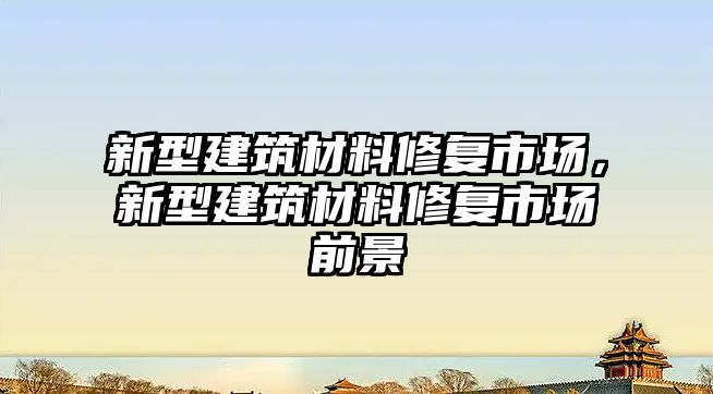 新型建筑材料修復(fù)市場(chǎng)，新型建筑材料修復(fù)市場(chǎng)前景