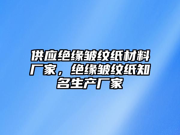 供應絕緣皺紋紙材料廠家，絕緣皺紋紙知名生產(chǎn)廠家