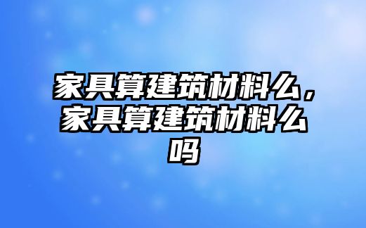 家具算建筑材料么，家具算建筑材料么嗎