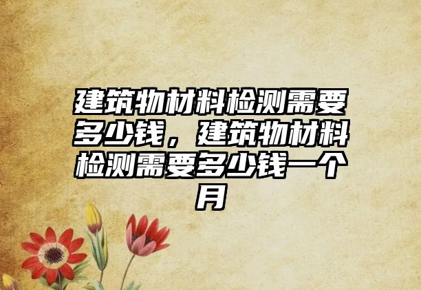 建筑物材料檢測(cè)需要多少錢(qián)，建筑物材料檢測(cè)需要多少錢(qián)一個(gè)月