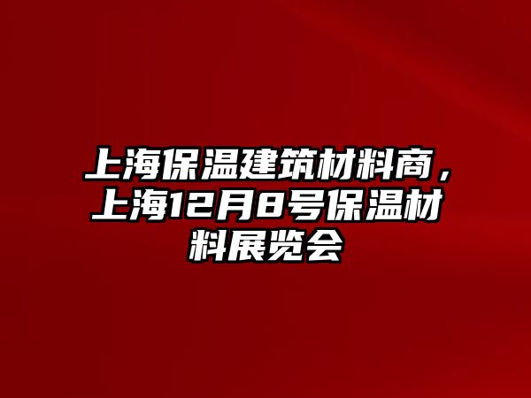 上海保溫建筑材料商，上海12月8號(hào)保溫材料展覽會(huì)