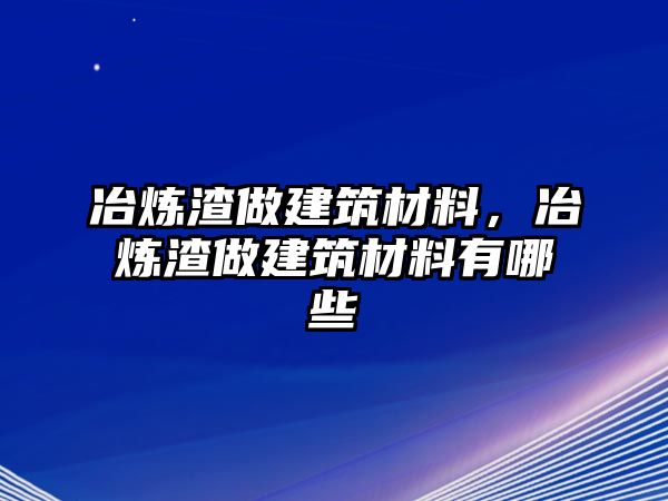 冶煉渣做建筑材料，冶煉渣做建筑材料有哪些