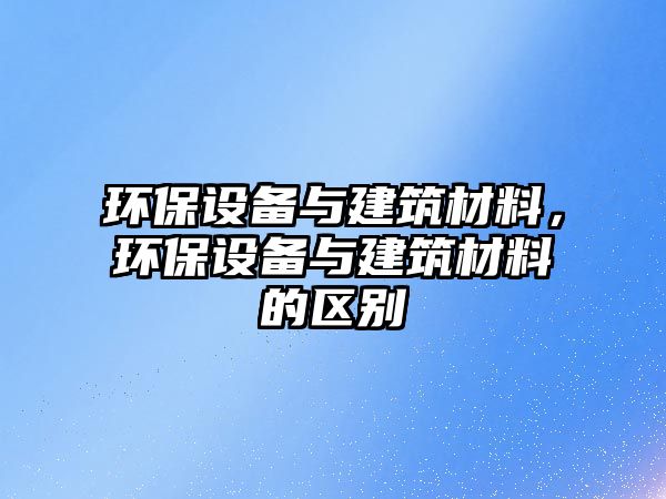 環(huán)保設備與建筑材料，環(huán)保設備與建筑材料的區(qū)別