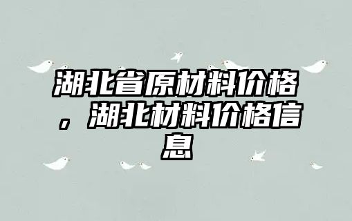 湖北省原材料價(jià)格，湖北材料價(jià)格信息