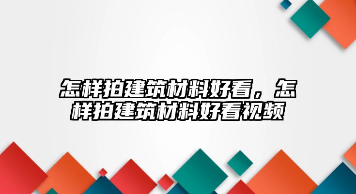 怎樣拍建筑材料好看，怎樣拍建筑材料好看視頻