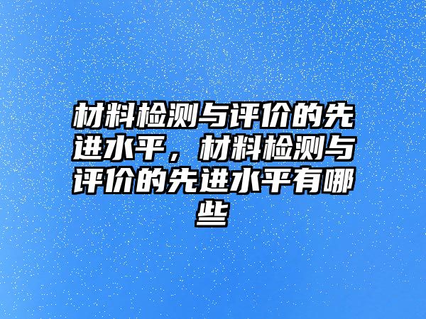 材料檢測與評價的先進水平，材料檢測與評價的先進水平有哪些