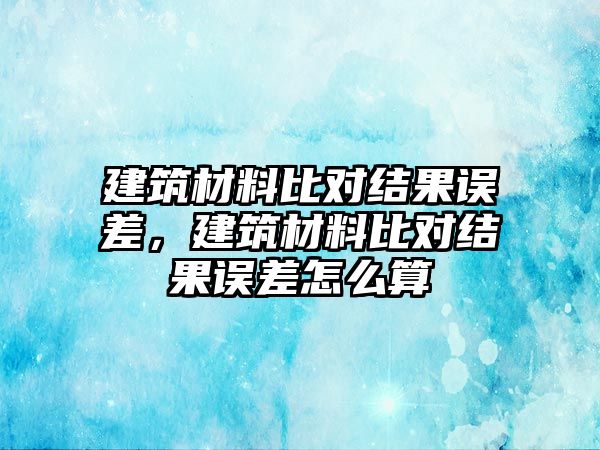 建筑材料比對(duì)結(jié)果誤差，建筑材料比對(duì)結(jié)果誤差怎么算