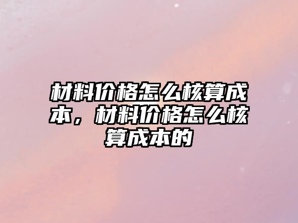 材料價格怎么核算成本，材料價格怎么核算成本的