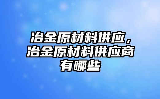 冶金原材料供應(yīng)，冶金原材料供應(yīng)商有哪些