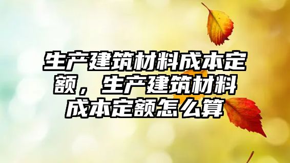 生產建筑材料成本定額，生產建筑材料成本定額怎么算