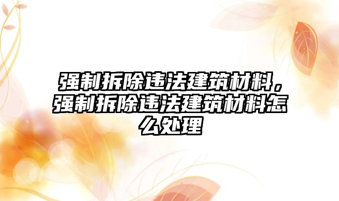 強(qiáng)制拆除違法建筑材料，強(qiáng)制拆除違法建筑材料怎么處理