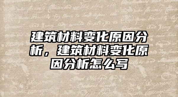 建筑材料變化原因分析，建筑材料變化原因分析怎么寫