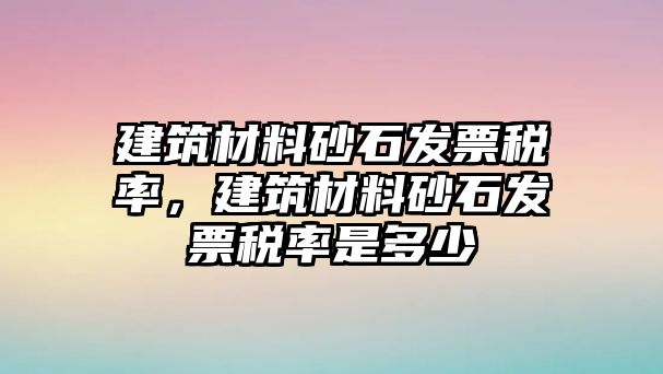 建筑材料砂石發(fā)票稅率，建筑材料砂石發(fā)票稅率是多少