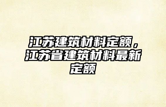 江蘇建筑材料定額，江蘇省建筑材料最新定額