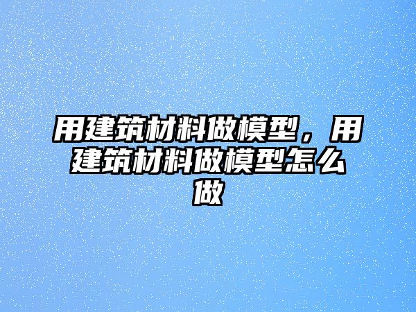 用建筑材料做模型，用建筑材料做模型怎么做