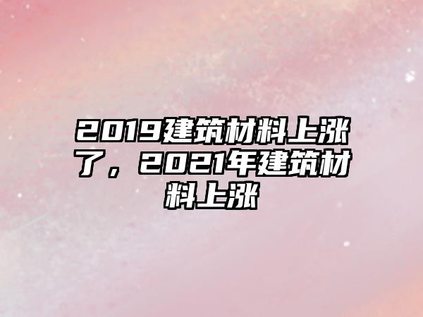 2019建筑材料上漲了，2021年建筑材料上漲