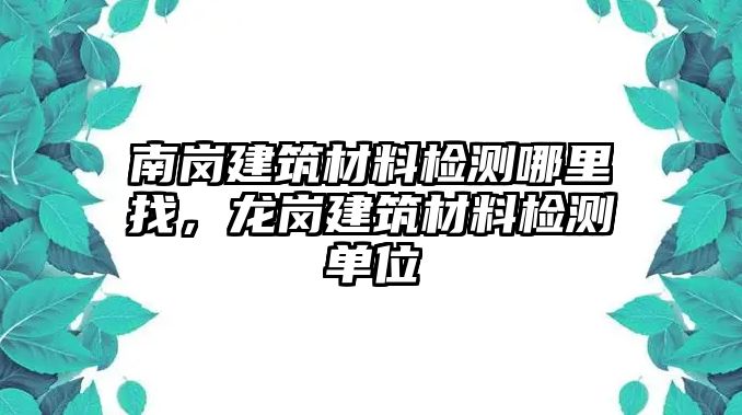 南崗建筑材料檢測哪里找，龍崗建筑材料檢測單位