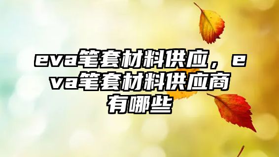 eva筆套材料供應(yīng)，eva筆套材料供應(yīng)商有哪些