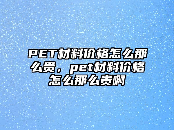 PET材料價格怎么那么貴，pet材料價格怎么那么貴啊