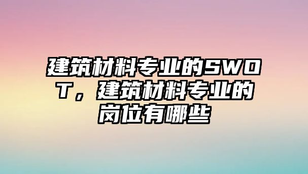 建筑材料專業(yè)的SWOT，建筑材料專業(yè)的崗位有哪些