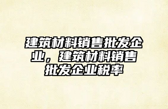 建筑材料銷售批發(fā)企業(yè)，建筑材料銷售批發(fā)企業(yè)稅率