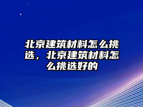 北京建筑材料怎么挑選，北京建筑材料怎么挑選好的