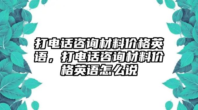 打電話咨詢材料價格英語，打電話咨詢材料價格英語怎么說