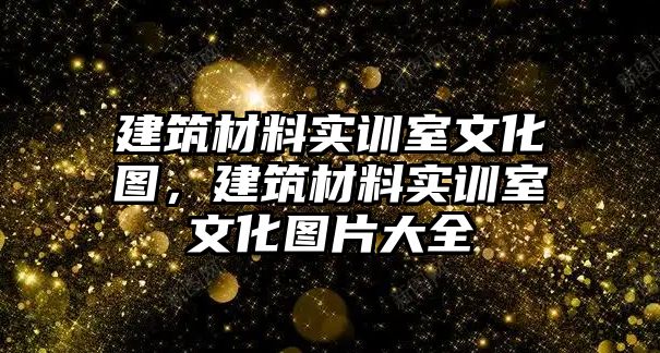 建筑材料實(shí)訓(xùn)室文化圖，建筑材料實(shí)訓(xùn)室文化圖片大全