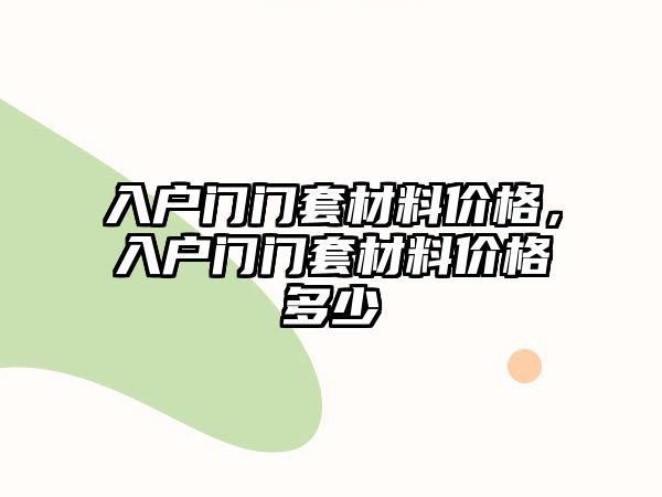 入戶門(mén)門(mén)套材料價(jià)格，入戶門(mén)門(mén)套材料價(jià)格多少