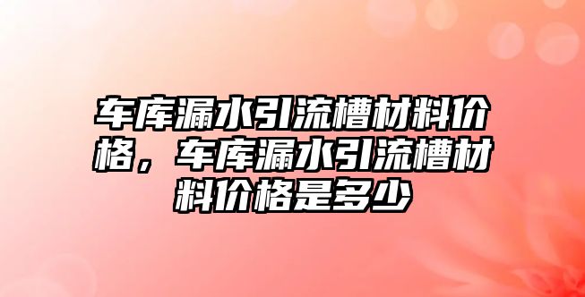 車庫(kù)漏水引流槽材料價(jià)格，車庫(kù)漏水引流槽材料價(jià)格是多少