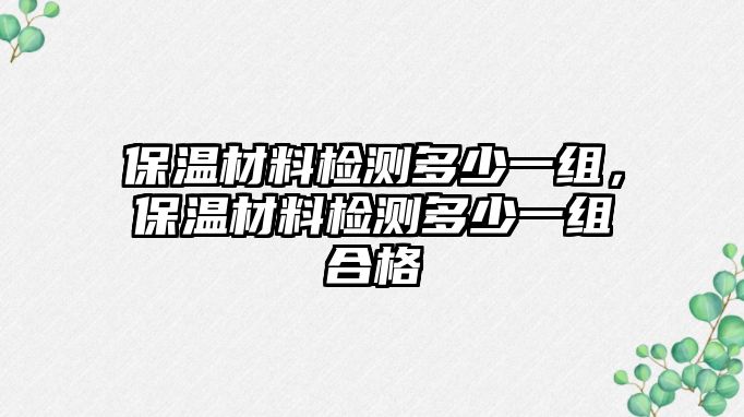 保溫材料檢測多少一組，保溫材料檢測多少一組合格