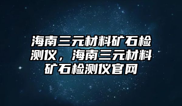 海南三元材料礦石檢測儀，海南三元材料礦石檢測儀官網(wǎng)