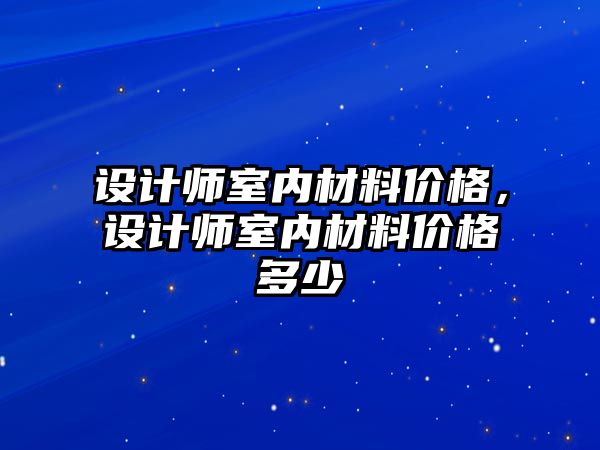 設(shè)計師室內(nèi)材料價格，設(shè)計師室內(nèi)材料價格多少