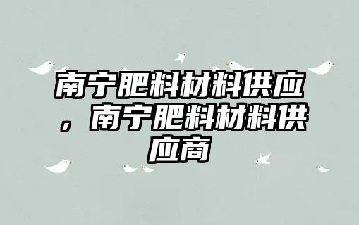 南寧肥料材料供應(yīng)，南寧肥料材料供應(yīng)商