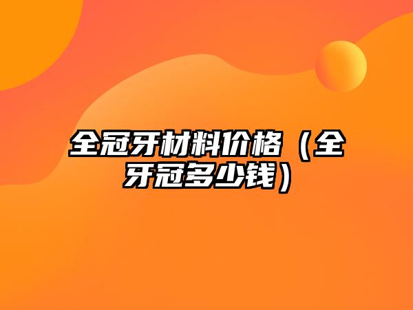 全冠牙材料價格（全牙冠多少錢）