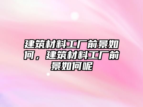 建筑材料工廠前景如何，建筑材料工廠前景如何呢