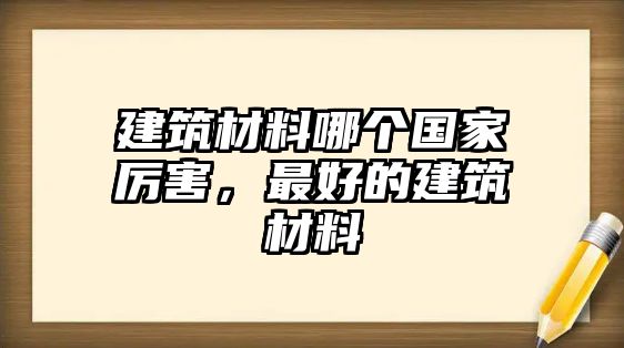 建筑材料哪個(gè)國(guó)家厲害，最好的建筑材料