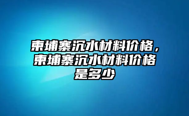 柬埔寨沉水材料價(jià)格，柬埔寨沉水材料價(jià)格是多少