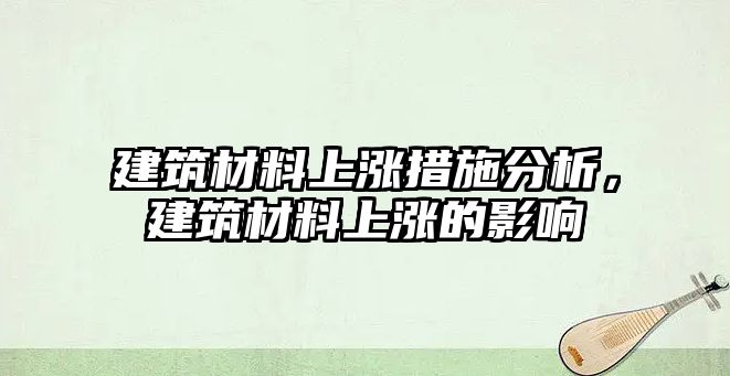 建筑材料上漲措施分析，建筑材料上漲的影響