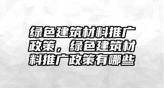 綠色建筑材料推廣政策，綠色建筑材料推廣政策有哪些