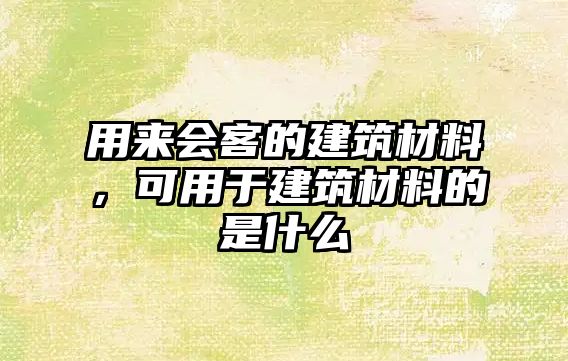 用來會客的建筑材料，可用于建筑材料的是什么