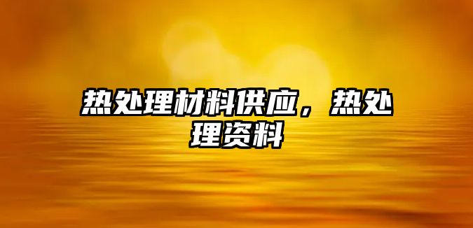 熱處理材料供應(yīng)，熱處理資料