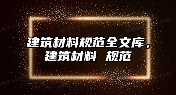 建筑材料規(guī)范全文庫，建筑材料 規(guī)范