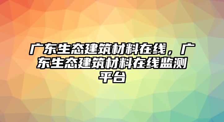 廣東生態(tài)建筑材料在線(xiàn)，廣東生態(tài)建筑材料在線(xiàn)監(jiān)測(cè)平臺(tái)