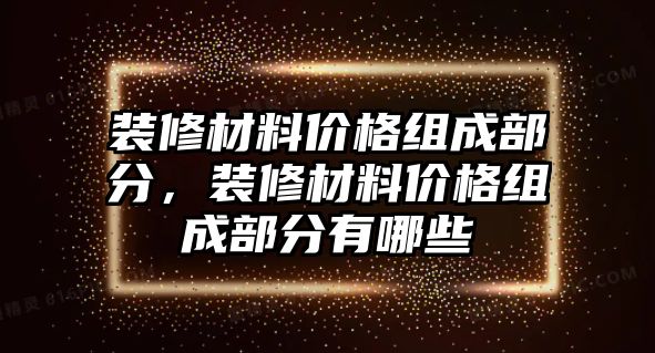 裝修材料價格組成部分，裝修材料價格組成部分有哪些