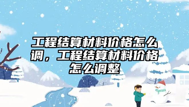 工程結(jié)算材料價格怎么調(diào)，工程結(jié)算材料價格怎么調(diào)整